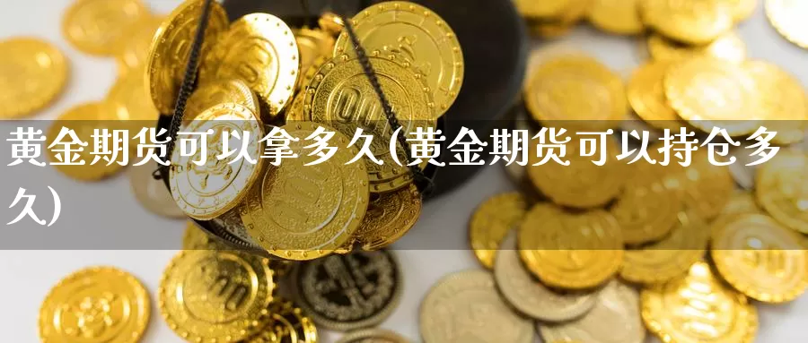 黄金期货可以拿多久(黄金期货可以持仓多久)_https://qh.wpmee.com_黄金期货_第1张