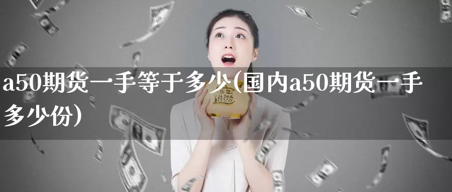 a50期货一手等于多少(国内a50期货一手多少份)_https://qh.wpmee.com_黄金直播室_第1张