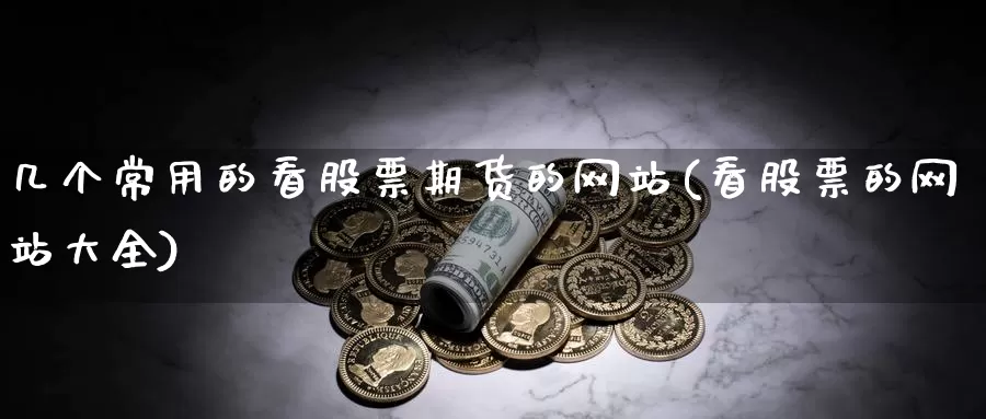 几个常用的看股票期货的网站(看股票的网站大全)_https://qh.wpmee.com_纳指期货直播室_第1张