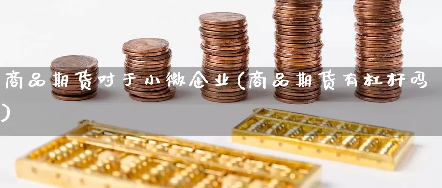 商品期货对于小微企业(商品期货有杠杆吗)_https://qh.wpmee.com_黄金期货_第1张