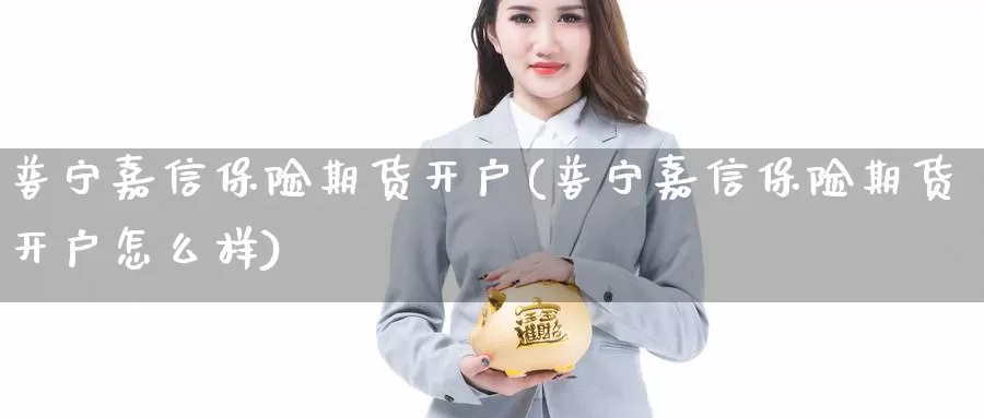 普宁嘉信保险期货开户(普宁嘉信保险期货开户怎么样)_https://qh.wpmee.com_恒指期货_第1张