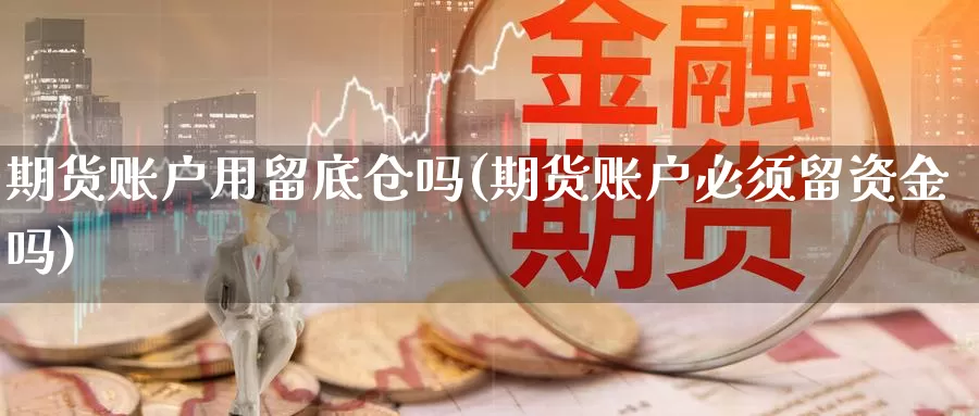 期货账户用留底仓吗(期货账户必须留资金吗)_https://qh.wpmee.com_黄金期货直播间_第1张