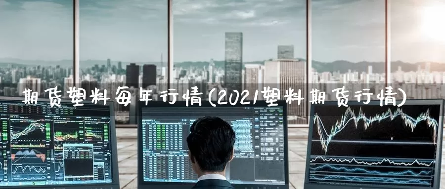 期货塑料每年行情(2021塑料期货行情)_https://qh.wpmee.com_纳指期货直播室_第1张