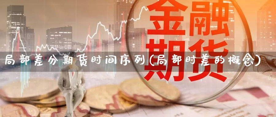 局部差分期货时间序列(局部时差的概念)_https://qh.wpmee.com_黄金期货直播间_第1张