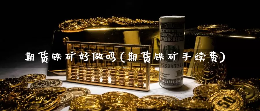 期货铁矿好做吗(期货铁矿手续费)_https://qh.wpmee.com_国际期货_第1张