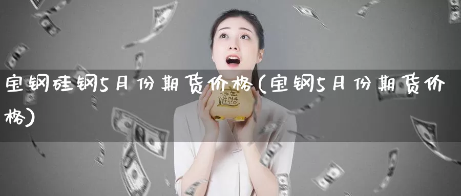 宝钢硅钢5月份期货价格(宝钢5月份期货价格)_https://qh.wpmee.com_黄金期货直播间_第1张