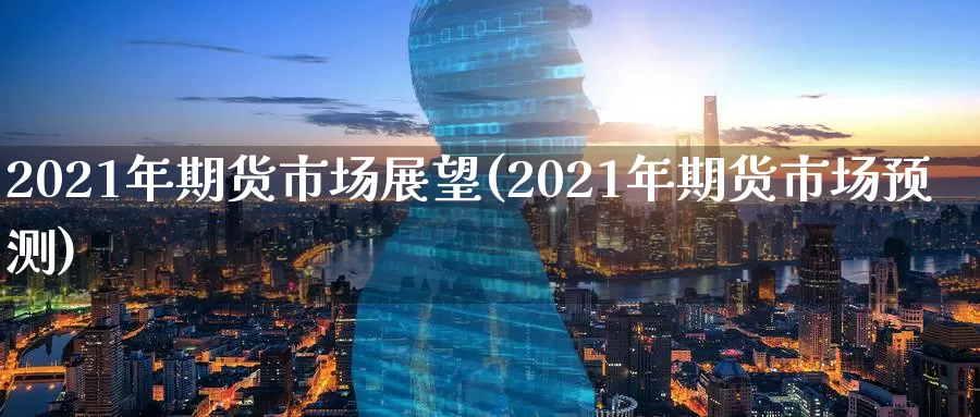 2021年期货市场展望(2021年期货市场预测)_https://qh.wpmee.com_国际期货_第1张