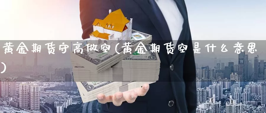 黄金期货守高做空(黄金期货空是什么意思)_https://qh.wpmee.com_原油期货直播间_第1张