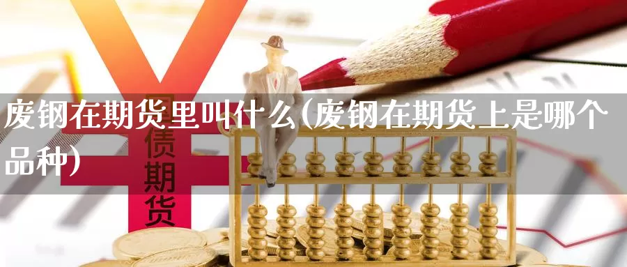 废钢在期货里叫什么(废钢在期货上是哪个品种)_https://qh.wpmee.com_原油期货直播间_第1张