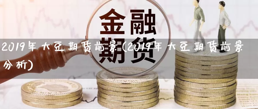 2019年大豆期货前景(2019年大豆期货前景分析)_https://qh.wpmee.com_黄金期货_第1张