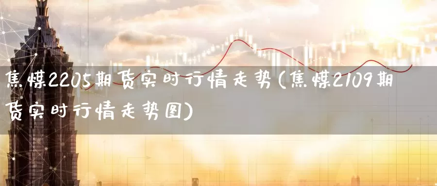 焦煤2205期货实时行情走势(焦煤2109期货实时行情走势图)_https://qh.wpmee.com_期货科普_第1张