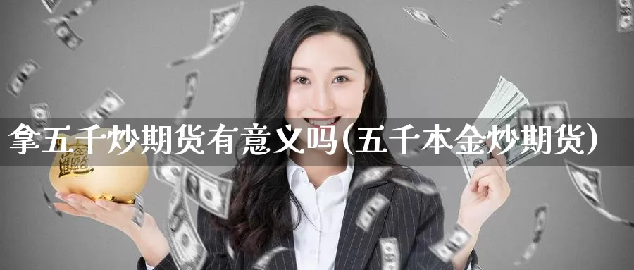 拿五千炒期货有意义吗(五千本金炒期货)_https://qh.wpmee.com_期货科普_第1张