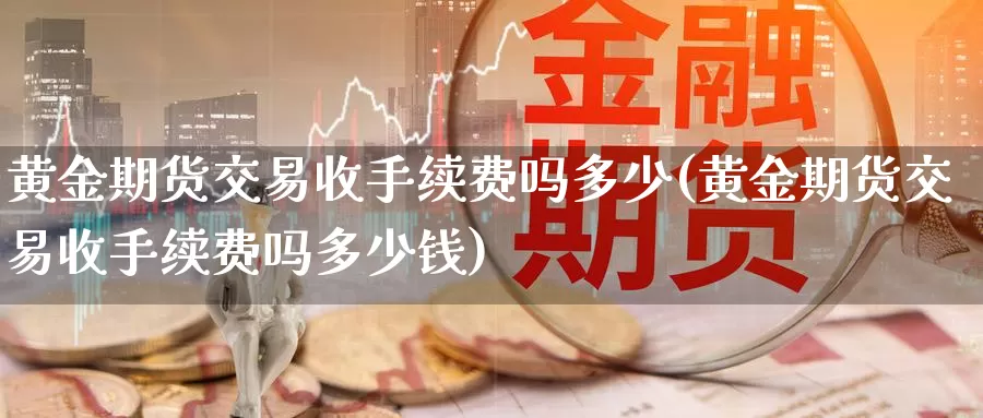 黄金期货交易收手续费吗多少(黄金期货交易收手续费吗多少钱)_https://qh.wpmee.com_期货科普_第1张