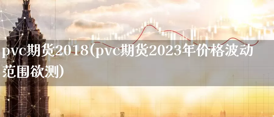 pvc期货2018(pvc期货2023年价格波动范围欲测)_https://qh.wpmee.com_纳指期货直播室_第1张