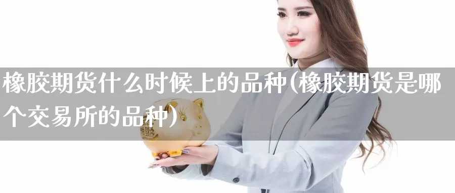 橡胶期货什么时候上的品种(橡胶期货是哪个交易所的品种)_https://qh.wpmee.com_国际期货_第1张