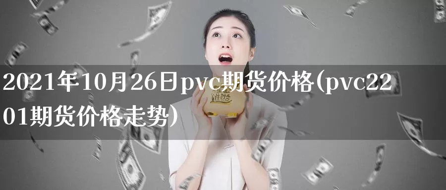 2021年10月26日pvc期货价格(pvc2201期货价格走势)_https://qh.wpmee.com_黄金直播室_第1张