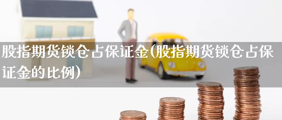 股指期货锁仓占保证金(股指期货锁仓占保证金的比例)_https://qh.wpmee.com_原油期货直播间_第1张