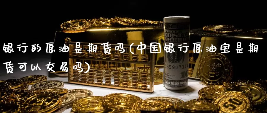 银行的原油是期货吗(中国银行原油宝是期货可以交易吗)_https://qh.wpmee.com_期货直播间_第1张