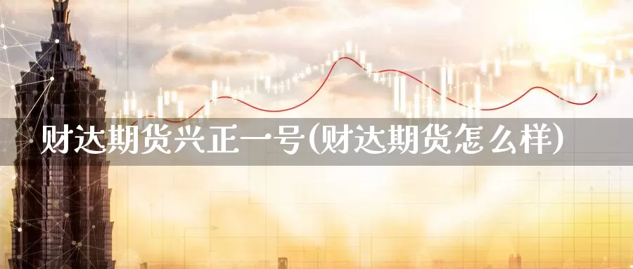 财达期货兴正一号(财达期货怎么样)_https://qh.wpmee.com_纳指期货直播室_第1张