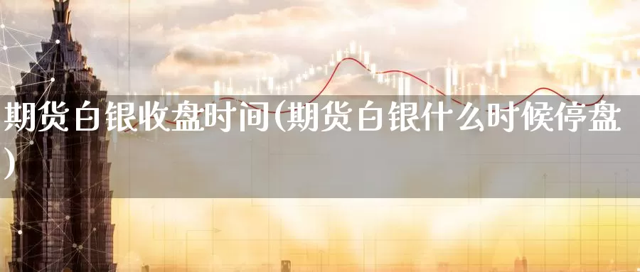 期货白银收盘时间(期货白银什么时候停盘)_https://qh.wpmee.com_原油期货直播间_第1张