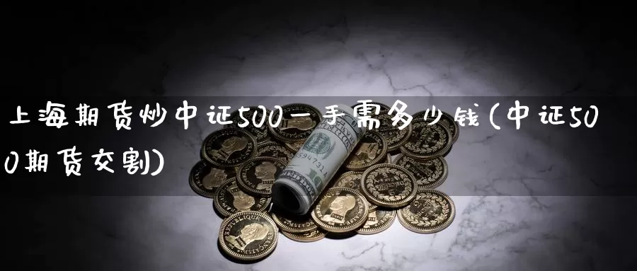 上海期货炒中证500一手需多少钱(中证500期货交割)_https://qh.wpmee.com_原油期货_第1张