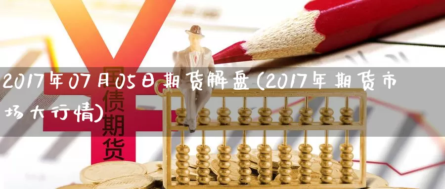 2017年07月05日期货解盘(2017年期货市场大行情)_https://qh.wpmee.com_纳指期货直播室_第1张