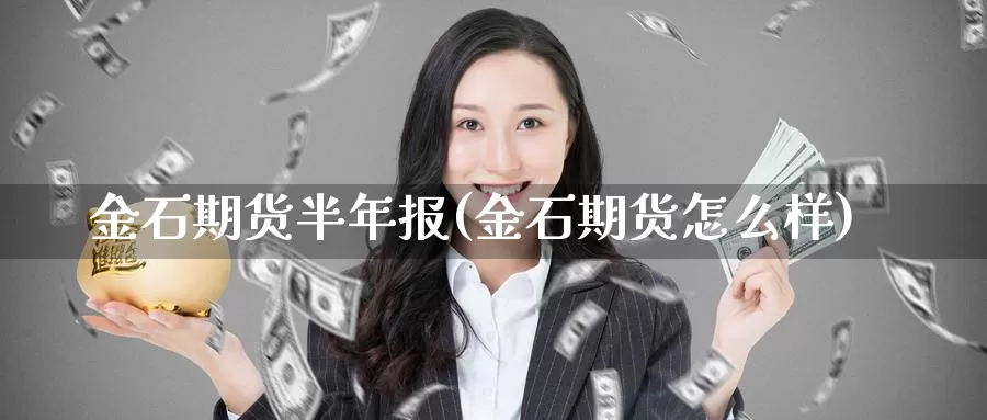 金石期货半年报(金石期货怎么样)_https://qh.wpmee.com_黄金直播室_第1张