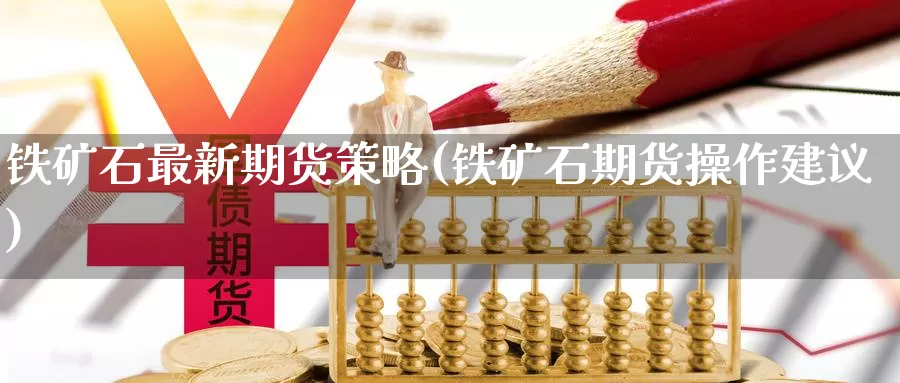 铁矿石最新期货策略(铁矿石期货操作建议)_https://qh.wpmee.com_国际期货_第1张