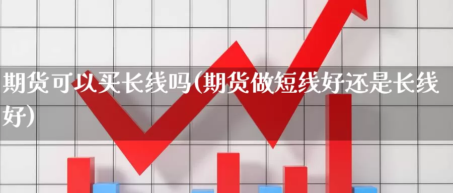 期货可以买长线吗(期货做短线好还是长线好)_https://qh.wpmee.com_期货直播间_第1张