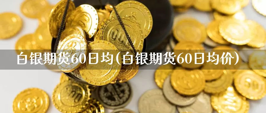 白银期货60日均(白银期货60日均价)_https://qh.wpmee.com_原油期货_第1张