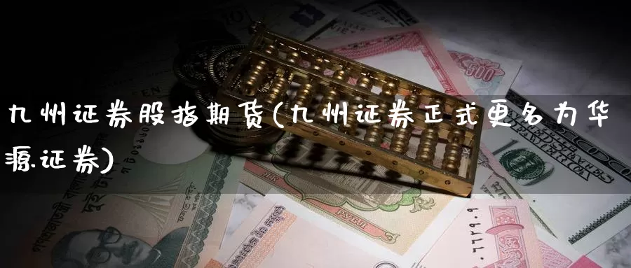 九州证券股指期货(九州证券正式更名为华源证券)_https://qh.wpmee.com_原油期货_第1张