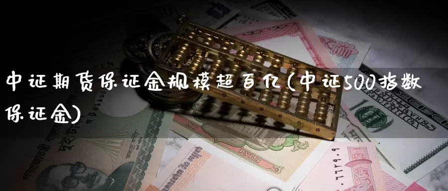 中证期货保证金规模超百亿(中证500指数保证金)_https://qh.wpmee.com_原油期货_第1张