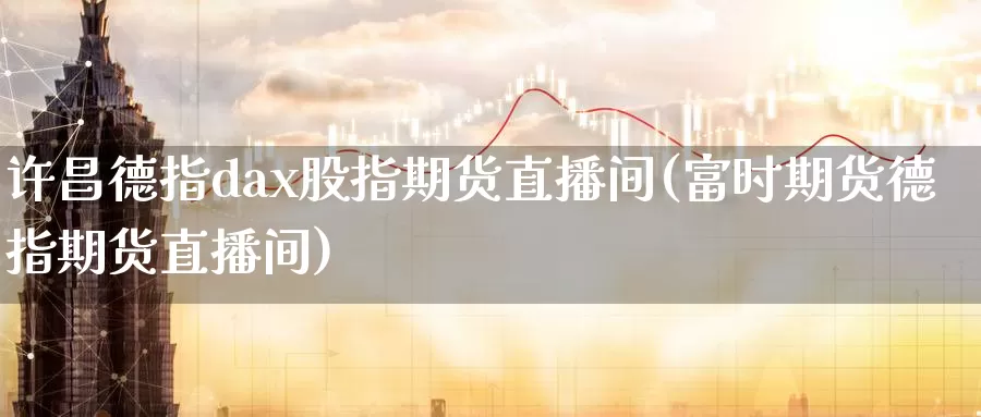 许昌德指dax股指期货直播间(富时期货德指期货直播间)_https://qh.wpmee.com_黄金直播室_第1张