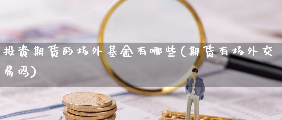 投资期货的场外基金有哪些(期货有场外交易吗)_https://qh.wpmee.com_黄金直播室_第1张