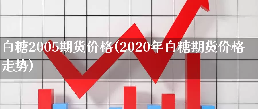 白糖2005期货价格(2020年白糖期货价格走势)_https://qh.wpmee.com_黄金直播室_第1张