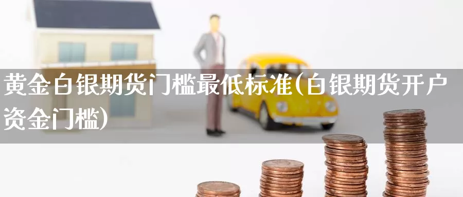 黄金白银期货门槛最低标准(白银期货开户资金门槛)_https://qh.wpmee.com_恒指期货_第1张