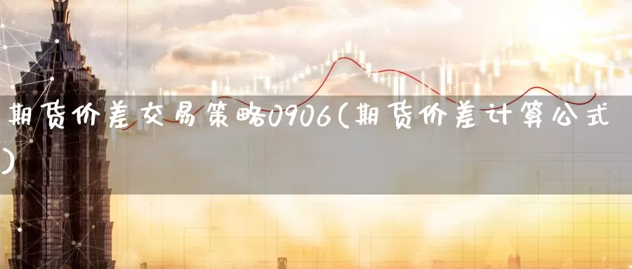 期货价差交易策略0906(期货价差计算公式)_https://qh.wpmee.com_原油期货直播间_第1张