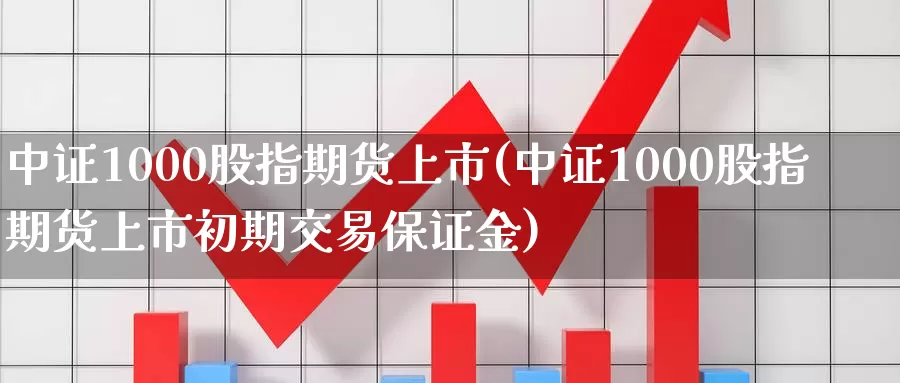 中证1000股指期货上市(中证1000股指期货上市初期交易保证金)_https://qh.wpmee.com_黄金期货_第1张