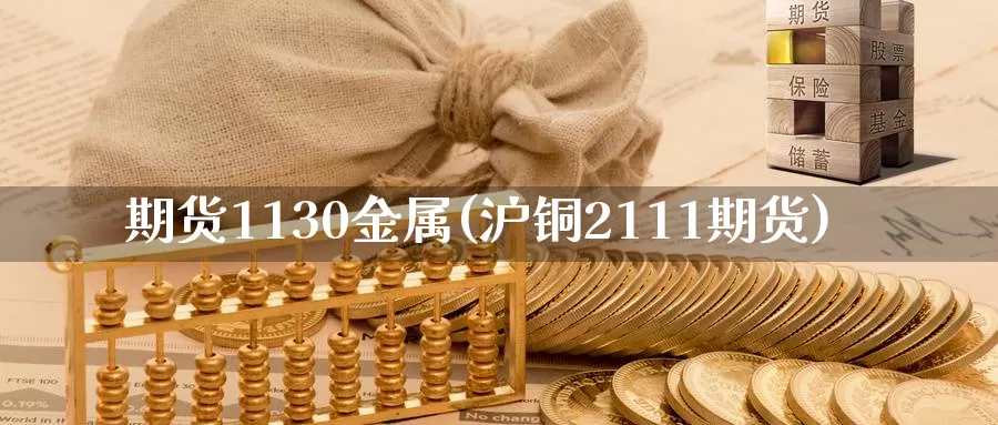 期货1130金属(沪铜2111期货)_https://qh.wpmee.com_期货科普_第1张