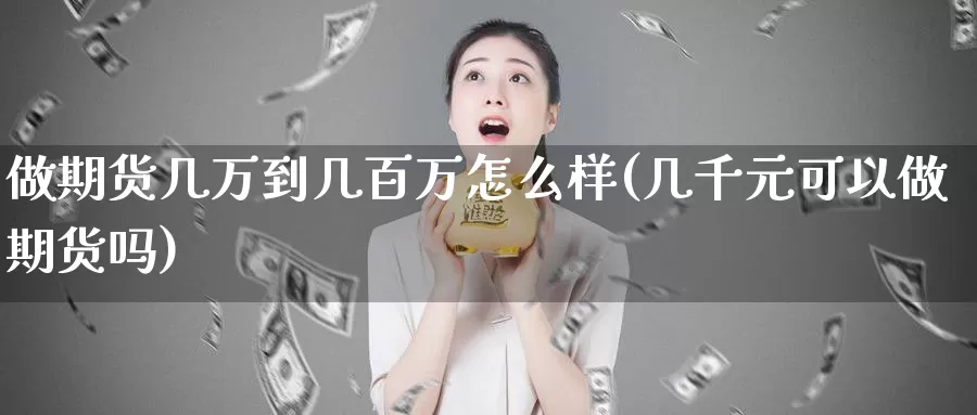 做期货几万到几百万怎么样(几千元可以做期货吗)_https://qh.wpmee.com_国际期货_第1张