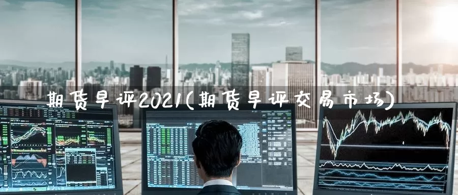 期货早评2021(期货早评交易市场)_https://qh.wpmee.com_黄金期货直播间_第1张