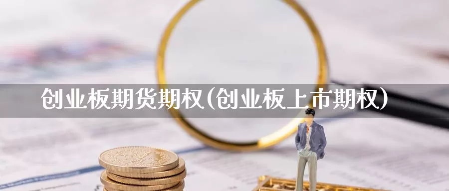 创业板期货期权(创业板上市期权)_https://qh.wpmee.com_纳指期货直播室_第1张