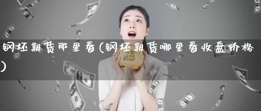 钢坯期货那里看(钢坯期货哪里看收盘价格)_https://qh.wpmee.com_纳指期货直播室_第1张