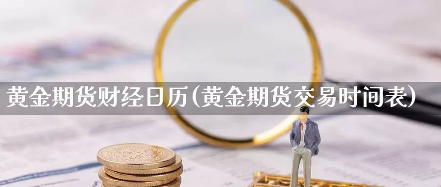 黄金期货财经日历(黄金期货交易时间表)_https://qh.wpmee.com_黄金期货_第1张