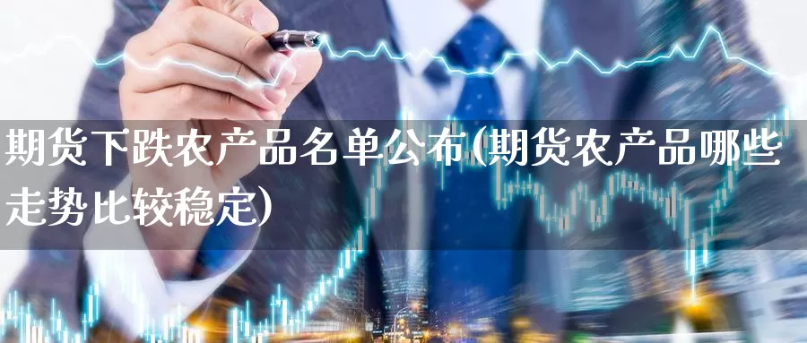 期货下跌农产品名单公布(期货农产品哪些走势比较稳定)_https://qh.wpmee.com_恒指期货_第1张