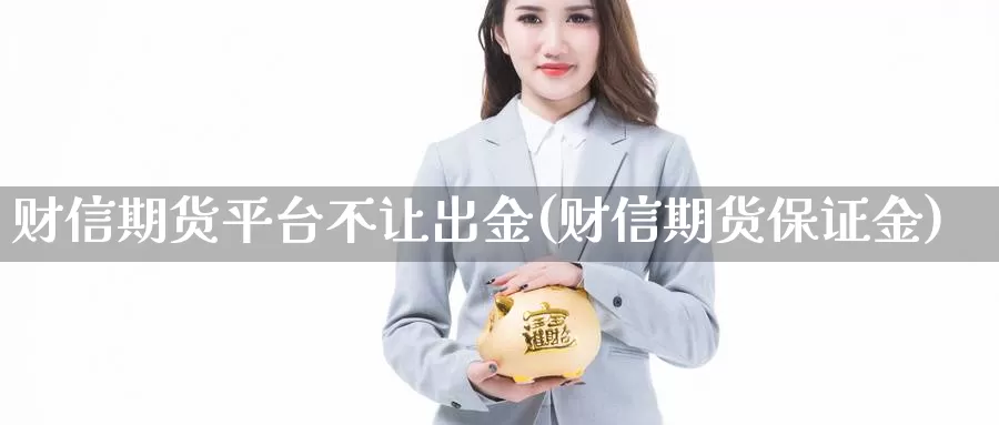 财信期货平台不让出金(财信期货保证金)_https://qh.wpmee.com_期货科普_第1张