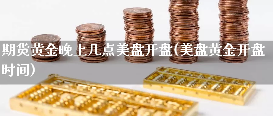 期货黄金晚上几点美盘开盘(美盘黄金开盘时间)_https://qh.wpmee.com_黄金期货直播间_第1张