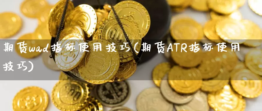 期货wad指标使用技巧(期货ATR指标使用技巧)_https://qh.wpmee.com_纳指期货直播室_第1张