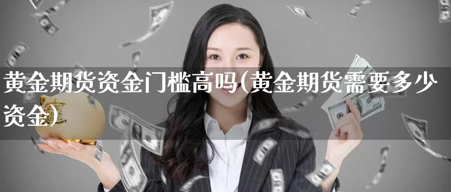 黄金期货资金门槛高吗(黄金期货需要多少资金)_https://qh.wpmee.com_黄金期货直播间_第1张