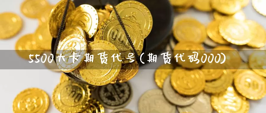 5500大卡期货代号(期货代码000)_https://qh.wpmee.com_黄金期货直播间_第1张